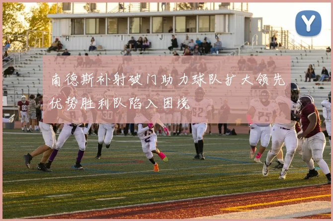 南德斯补射破门助力球队扩大领先优势胜利队陷入困境