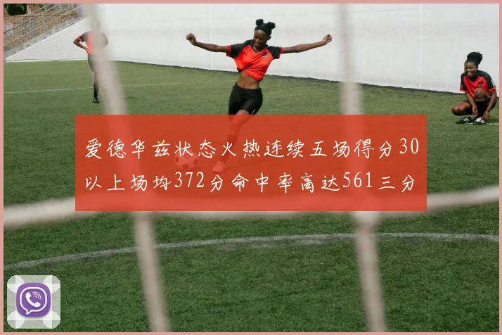 爱德华兹状态火热连续五场得分30以上场均372分命中率高达561三分命中率接近49