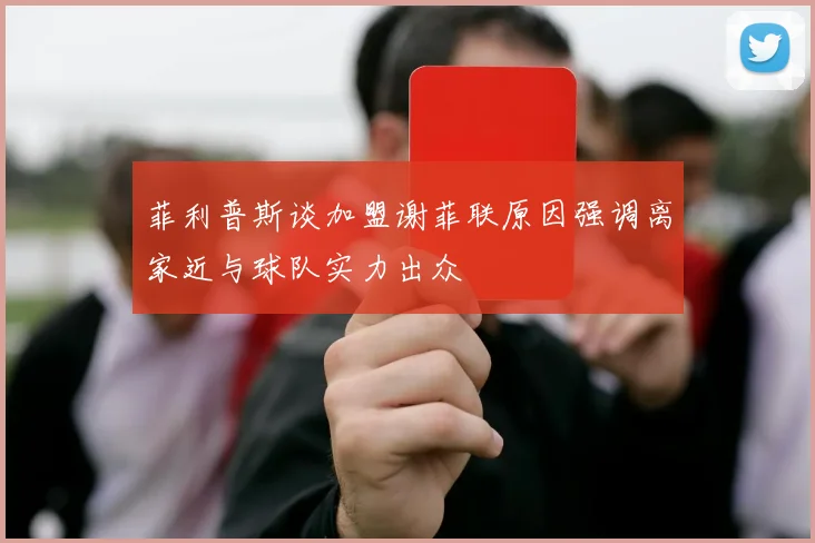 菲利普斯谈加盟谢菲联原因强调离家近与球队实力出众