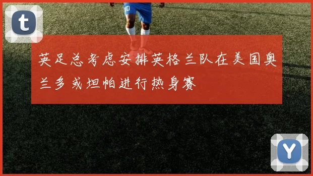 英足总考虑安排英格兰队在美国奥兰多或坦帕进行热身赛