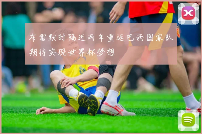布雷默时隔近两年重返巴西国家队期待实现世界杯梦想