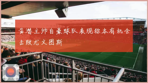 黄潜主帅自豪球队表现称本有机会击败尤文图斯