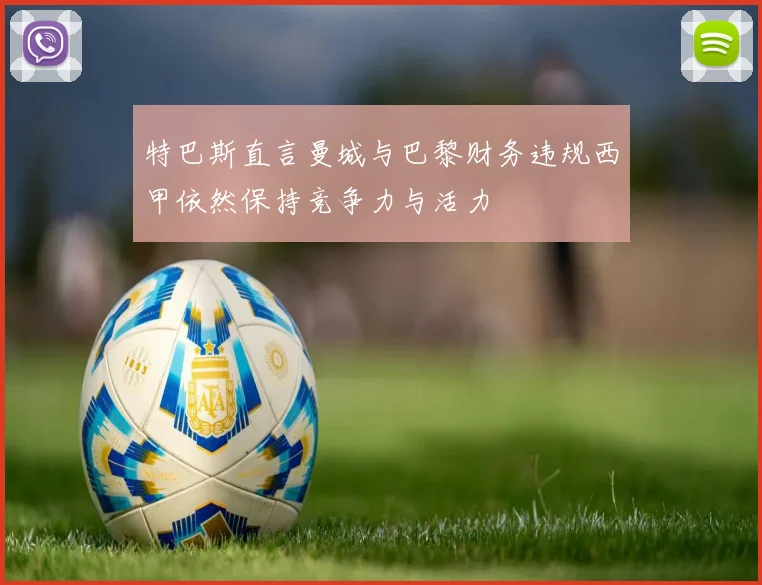 特巴斯直言曼城与巴黎财务违规西甲依然保持竞争力与活力