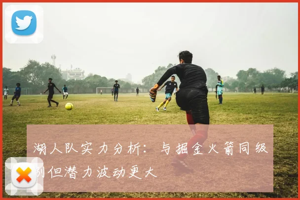 湖人队实力分析：与掘金火箭同级别但潜力波动更大