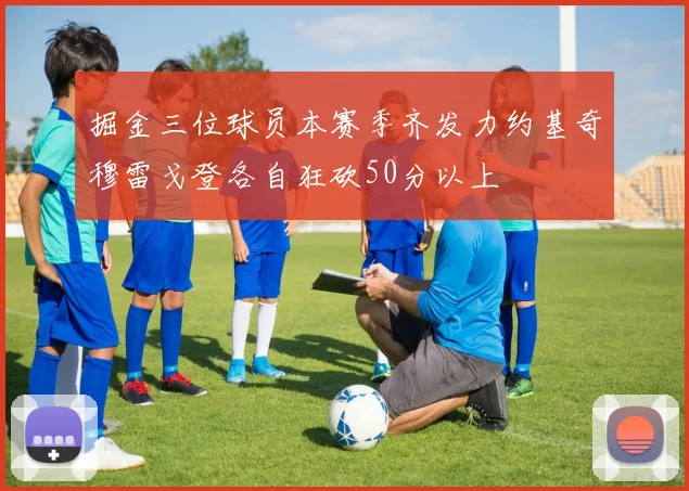 掘金三位球员本赛季齐发力约基奇穆雷戈登各自狂砍50分以上