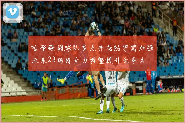 哈登强调球队多点开花防守需加强未来23场将全力调整提升竞争力