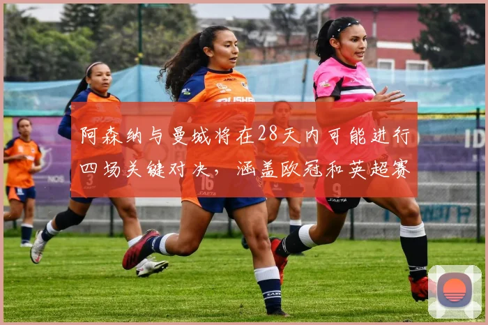 阿森纳与曼城将在28天内可能进行四场关键对决，涵盖欧冠和英超赛事