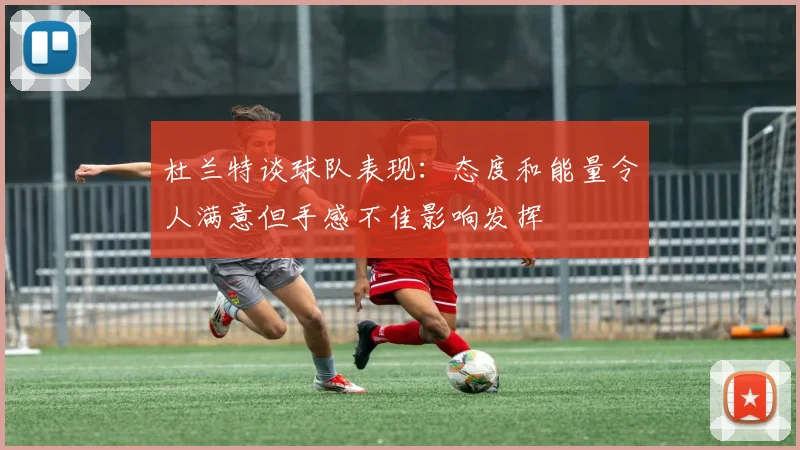 杜兰特谈球队表现：态度和能量令人满意但手感不佳影响发挥