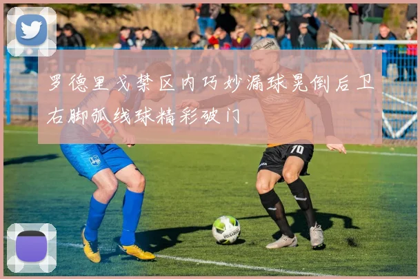 罗德里戈禁区内巧妙漏球晃倒后卫右脚弧线球精彩破门