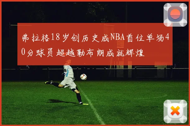 弗拉格18岁创历史成NBA首位单场40分球员超越勒布朗成就辉煌