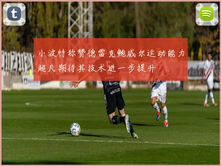 小波特称赞德雷克鲍威尔运动能力超凡期待其技术进一步提升