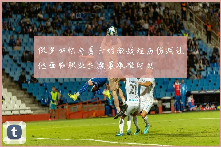 保罗回忆与勇士的激战经历伤病让他面临职业生涯最艰难时刻