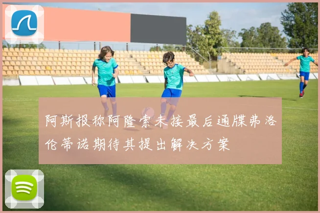 阿斯报称阿隆索未接最后通牒弗洛伦蒂诺期待其提出解决方案