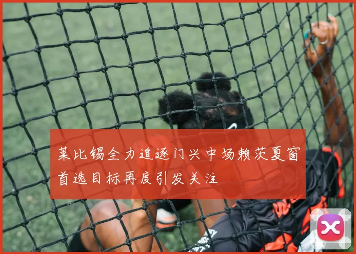 莱比锡全力追逐门兴中场赖茨夏窗首选目标再度引发关注