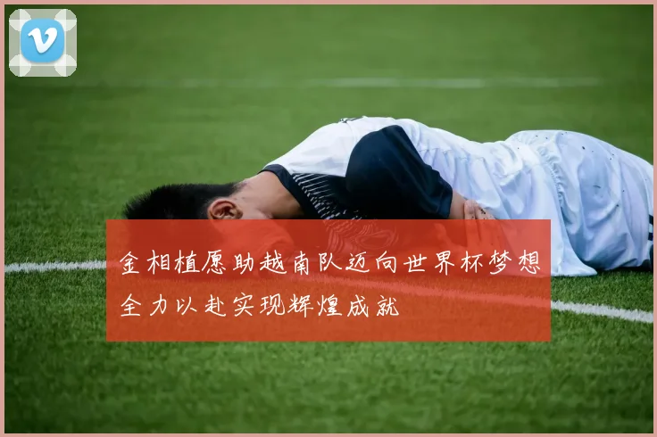 金相植愿助越南队迈向世界杯梦想全力以赴实现辉煌成就