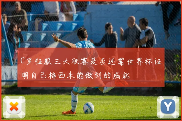C罗征服三大联赛是否还需世界杯证明自己梅西未能做到的成就