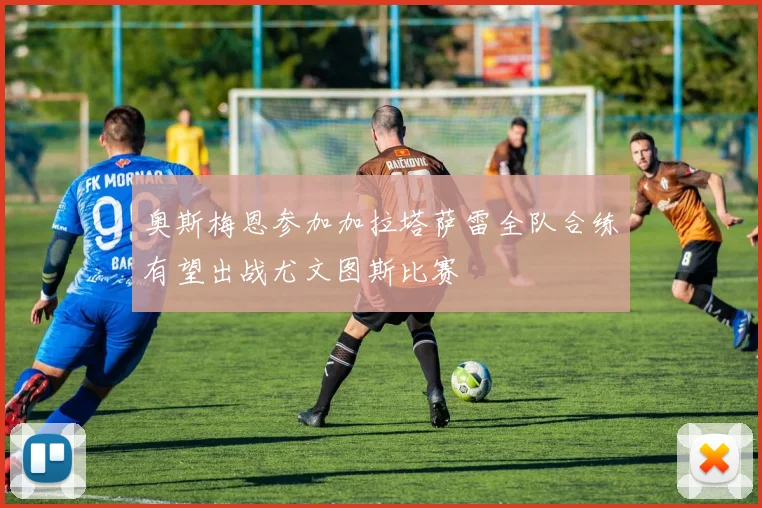 奥斯梅恩参加加拉塔萨雷全队合练有望出战尤文图斯比赛