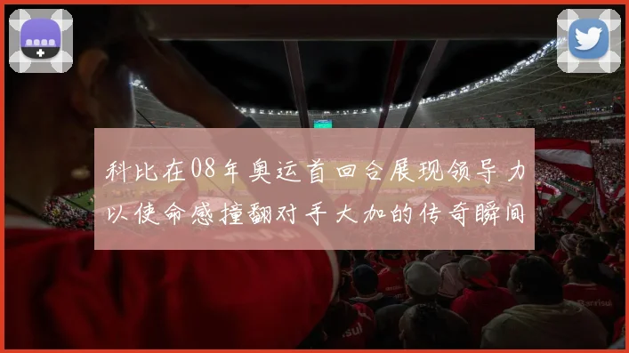 科比在08年奥运首回合展现领导力以使命感撞翻对手大加的传奇瞬间