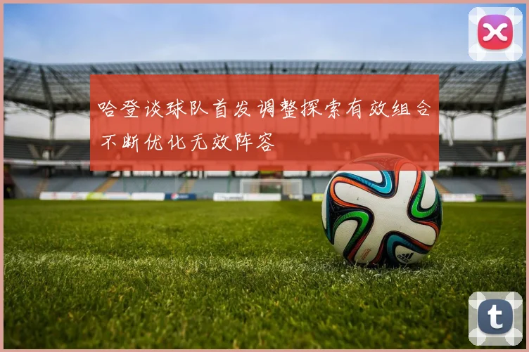 哈登谈球队首发调整探索有效组合不断优化无效阵容