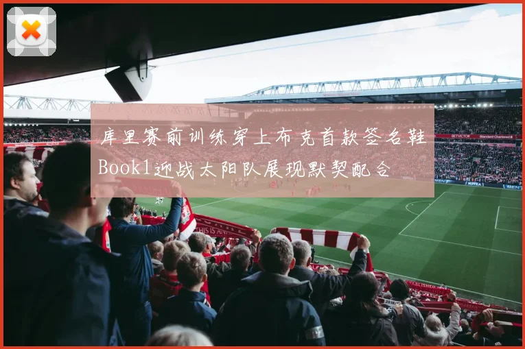 库里赛前训练穿上布克首款签名鞋Book1迎战太阳队展现默契配合