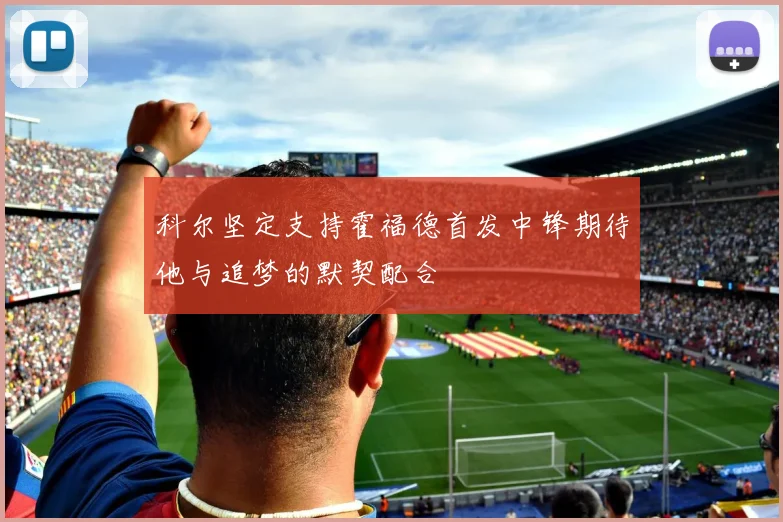 科尔坚定支持霍福德首发中锋期待他与追梦的默契配合