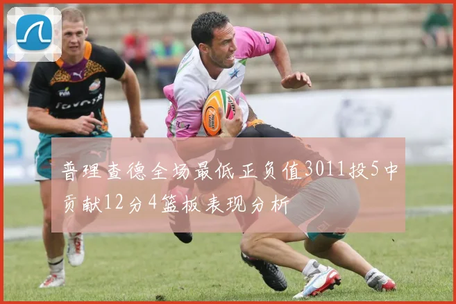 普理查德全场最低正负值3011投5中贡献12分4篮板表现分析