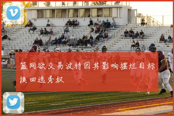 篮网欲交易波特因其影响摆烂目标换回选秀权