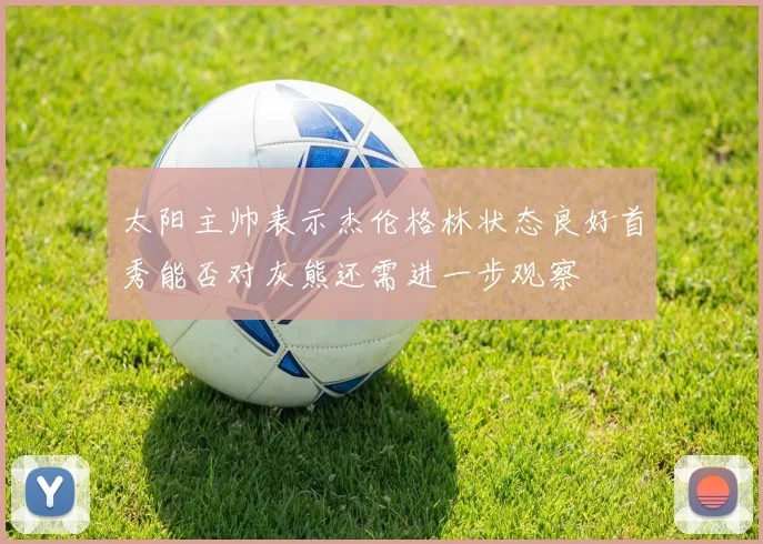 太阳主帅表示杰伦格林状态良好首秀能否对灰熊还需进一步观察