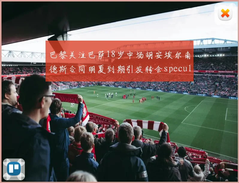 巴黎关注巴萨18岁中场胡安埃尔南德斯合同明夏到期引发转会speculation
