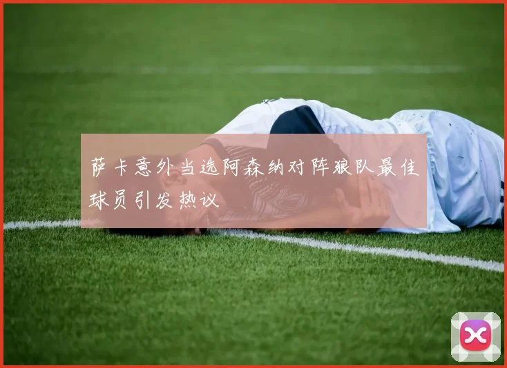 萨卡意外当选阿森纳对阵狼队最佳球员引发热议