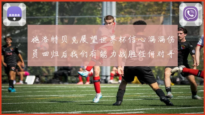 施洛特贝克展望世界杯信心满满伤员回归后我们有能力战胜任何对手