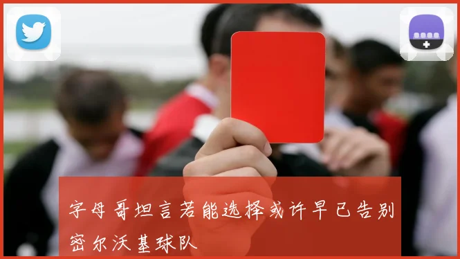 字母哥坦言若能选择或许早已告别密尔沃基球队