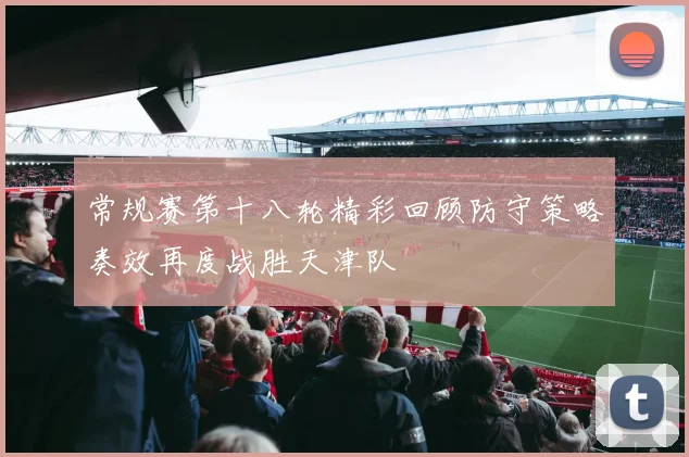 常规赛第十八轮精彩回顾防守策略奏效再度战胜天津队