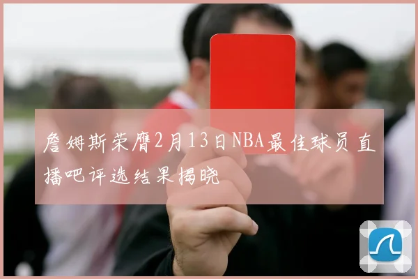 詹姆斯荣膺2月13日NBA最佳球员直播吧评选结果揭晓