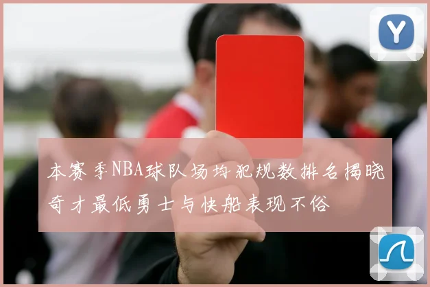 本赛季NBA球队场均犯规数排名揭晓奇才最低勇士与快船表现不俗