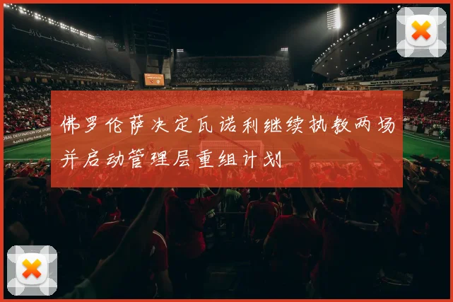 佛罗伦萨决定瓦诺利继续执教两场并启动管理层重组计划