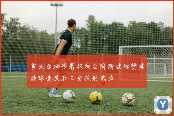 贾米尔杨签署双向合同斯波称赞其持球速度和三分投射能力