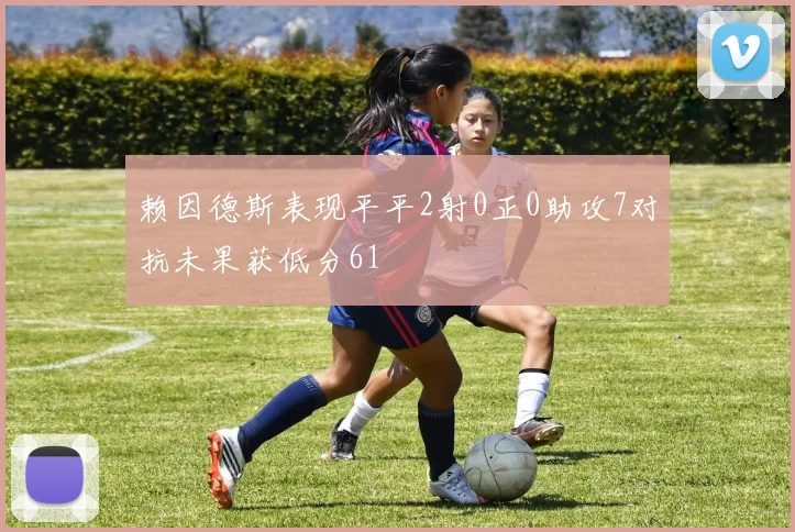 赖因德斯表现平平2射0正0助攻7对抗未果获低分61
