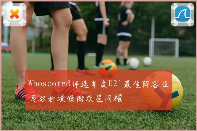 Whoscored评选年度U21最佳阵容亚马尔杜埃领衔众星闪耀