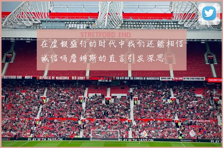 在虚假盛行的时代中我们还能相信诚信吗詹姆斯的直言引发深思