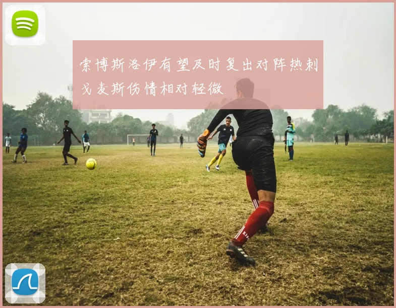 索博斯洛伊有望及时复出对阵热刺戈麦斯伤情相对轻微
