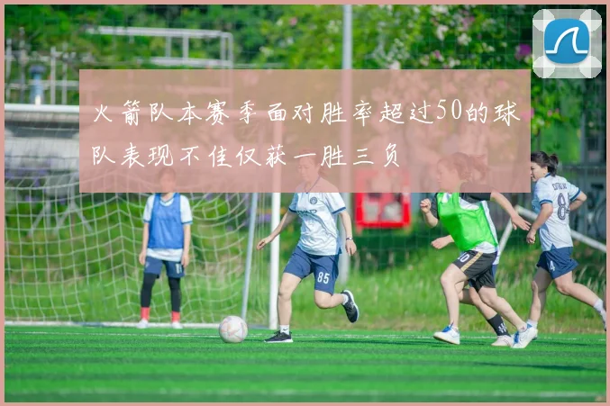 火箭队本赛季面对胜率超过50的球队表现不佳仅获一胜三负