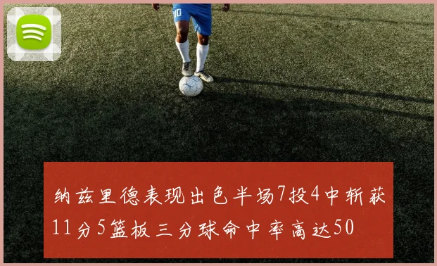 纳兹里德表现出色半场7投4中斩获11分5篮板三分球命中率高达50
