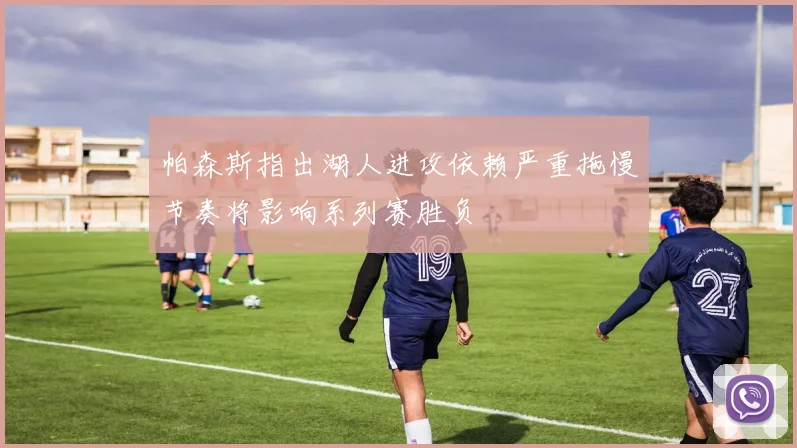 帕森斯指出湖人进攻依赖严重拖慢节奏将影响系列赛胜负