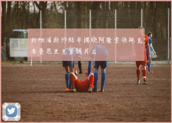 利物浦新帅赔率揭晓阿隆索领跑克洛普恩里克紧随其后