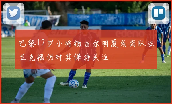 巴黎17岁小将扬吉尔明夏或离队法兰克福仍对其保持关注