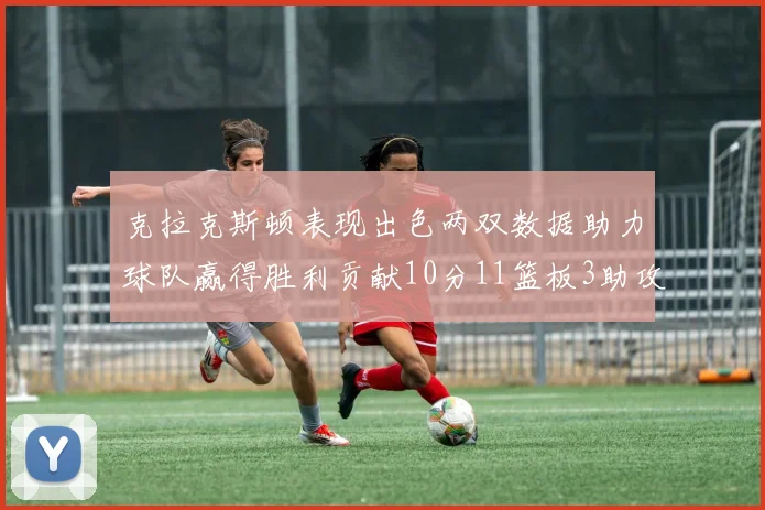 克拉克斯顿表现出色两双数据助力球队赢得胜利贡献10分11篮板3助攻2盖帽